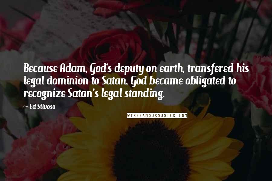 Ed Silvoso Quotes: Because Adam, God's deputy on earth, transfered his legal dominion to Satan, God became obligated to recognize Satan's legal standing.