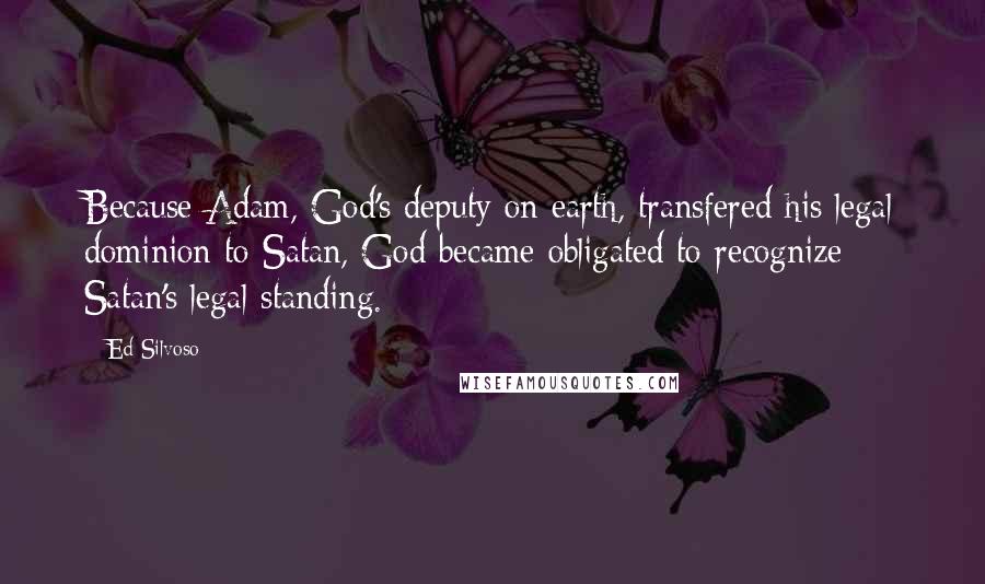 Ed Silvoso Quotes: Because Adam, God's deputy on earth, transfered his legal dominion to Satan, God became obligated to recognize Satan's legal standing.