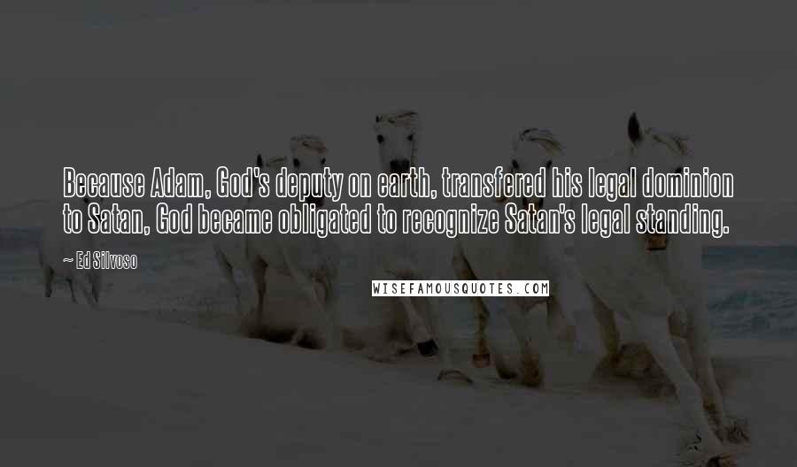 Ed Silvoso Quotes: Because Adam, God's deputy on earth, transfered his legal dominion to Satan, God became obligated to recognize Satan's legal standing.