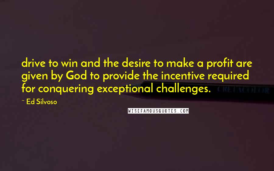 Ed Silvoso Quotes: drive to win and the desire to make a profit are given by God to provide the incentive required for conquering exceptional challenges.