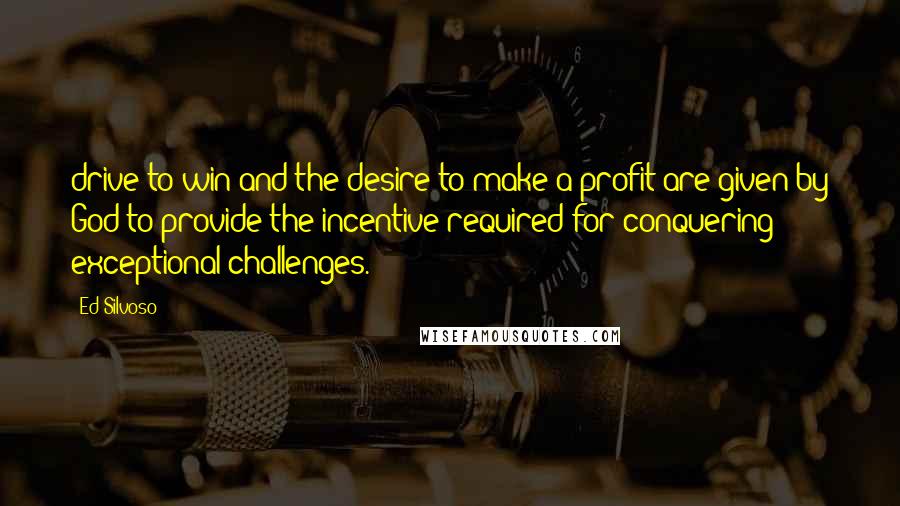 Ed Silvoso Quotes: drive to win and the desire to make a profit are given by God to provide the incentive required for conquering exceptional challenges.