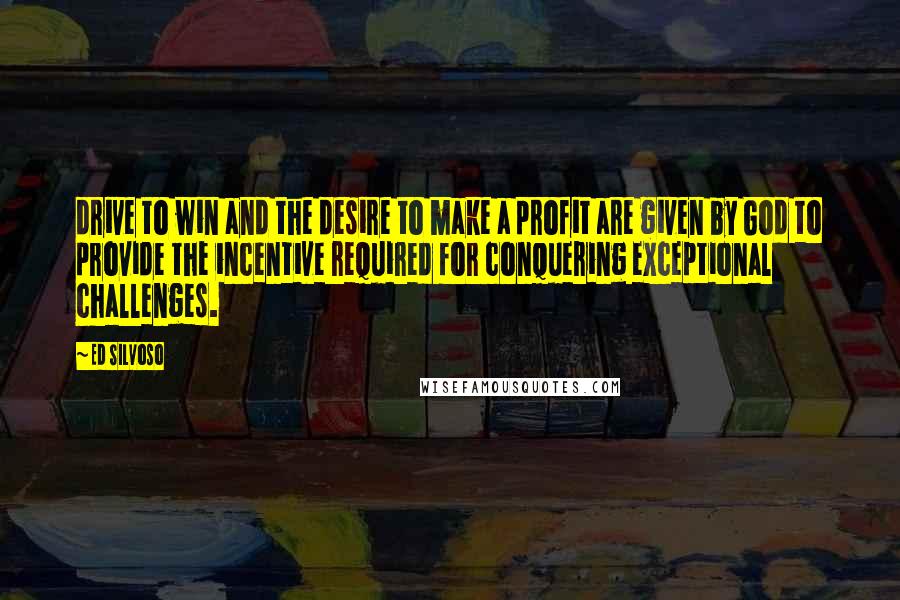 Ed Silvoso Quotes: drive to win and the desire to make a profit are given by God to provide the incentive required for conquering exceptional challenges.