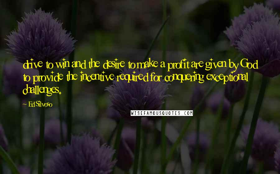 Ed Silvoso Quotes: drive to win and the desire to make a profit are given by God to provide the incentive required for conquering exceptional challenges.