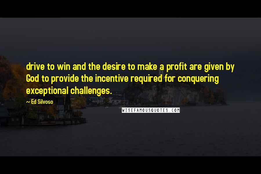 Ed Silvoso Quotes: drive to win and the desire to make a profit are given by God to provide the incentive required for conquering exceptional challenges.