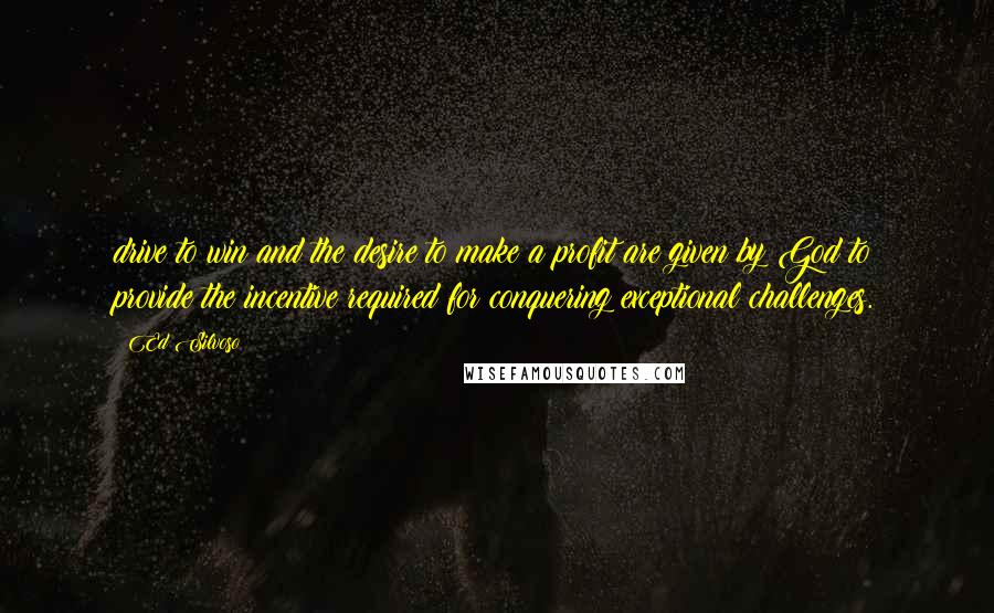 Ed Silvoso Quotes: drive to win and the desire to make a profit are given by God to provide the incentive required for conquering exceptional challenges.