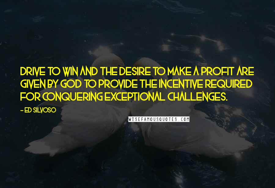 Ed Silvoso Quotes: drive to win and the desire to make a profit are given by God to provide the incentive required for conquering exceptional challenges.