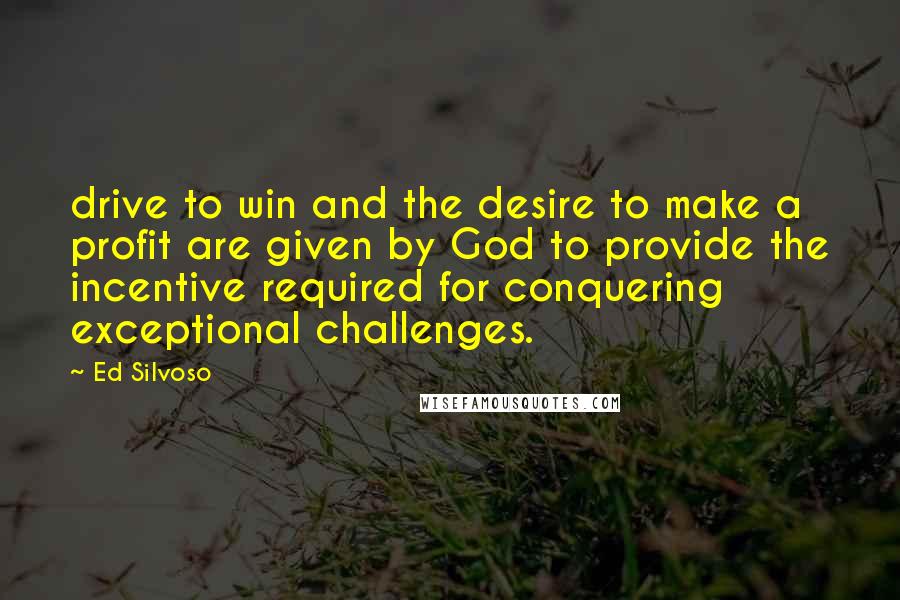 Ed Silvoso Quotes: drive to win and the desire to make a profit are given by God to provide the incentive required for conquering exceptional challenges.