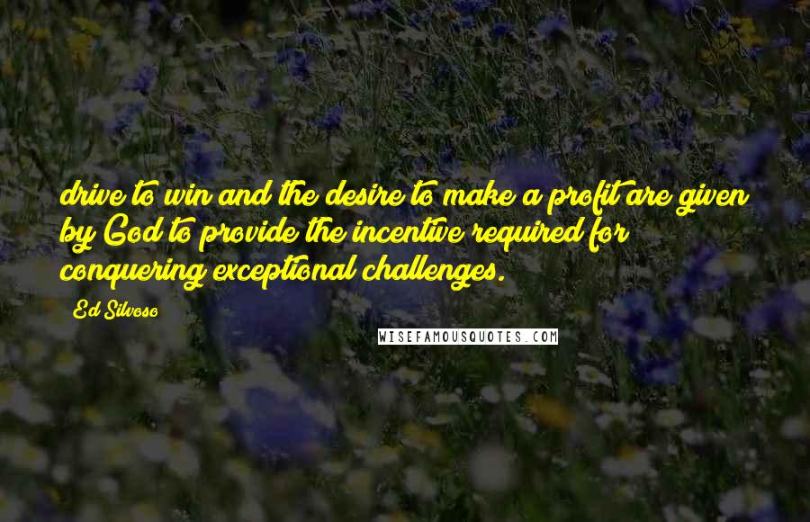 Ed Silvoso Quotes: drive to win and the desire to make a profit are given by God to provide the incentive required for conquering exceptional challenges.