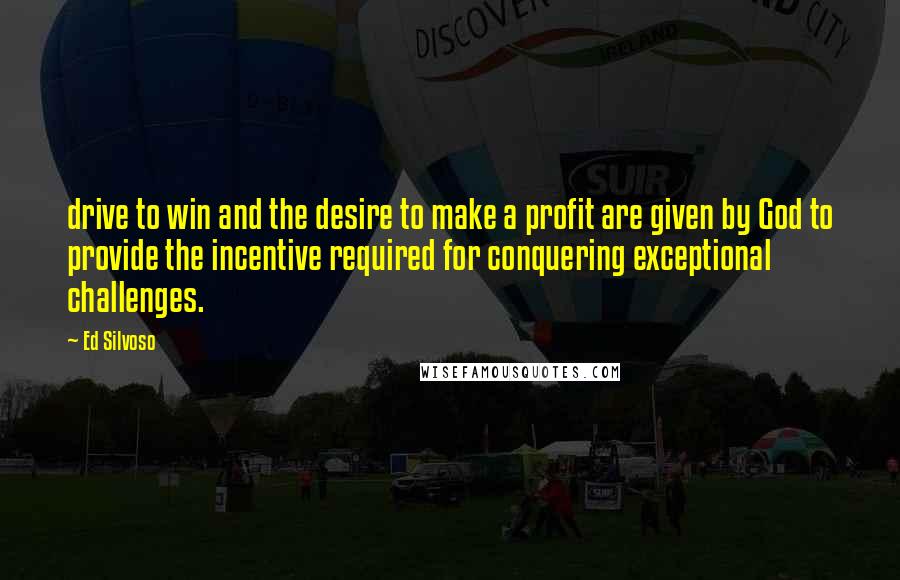 Ed Silvoso Quotes: drive to win and the desire to make a profit are given by God to provide the incentive required for conquering exceptional challenges.