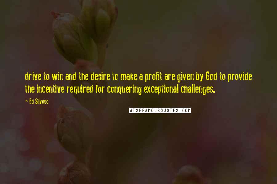 Ed Silvoso Quotes: drive to win and the desire to make a profit are given by God to provide the incentive required for conquering exceptional challenges.