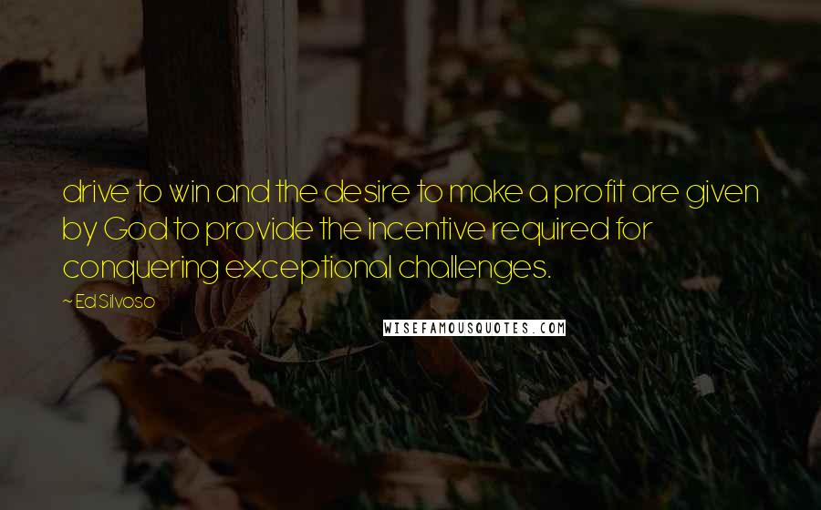 Ed Silvoso Quotes: drive to win and the desire to make a profit are given by God to provide the incentive required for conquering exceptional challenges.