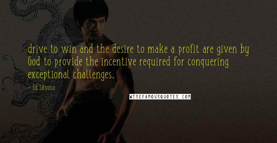 Ed Silvoso Quotes: drive to win and the desire to make a profit are given by God to provide the incentive required for conquering exceptional challenges.