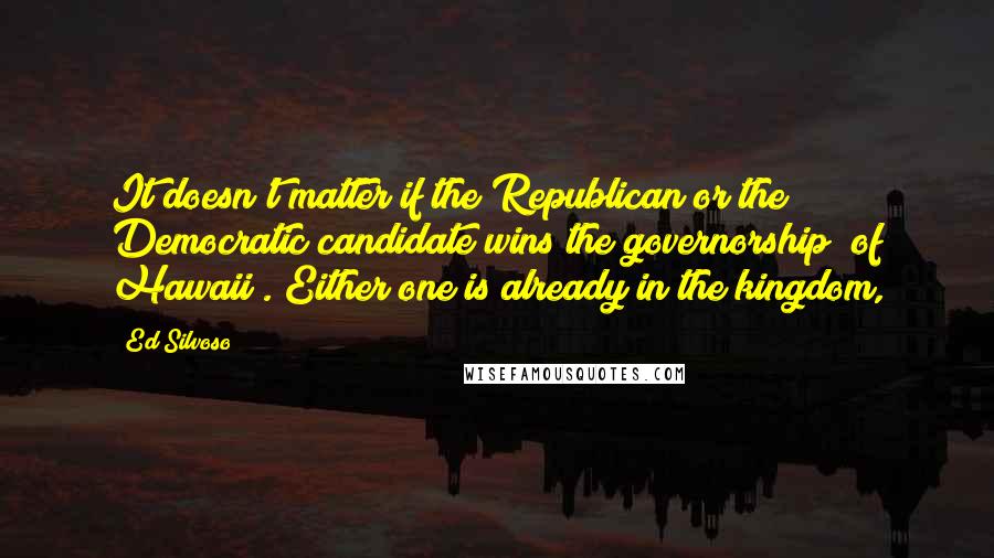 Ed Silvoso Quotes: It doesn't matter if the Republican or the Democratic candidate wins the governorship [of Hawaii]. Either one is already in the kingdom,
