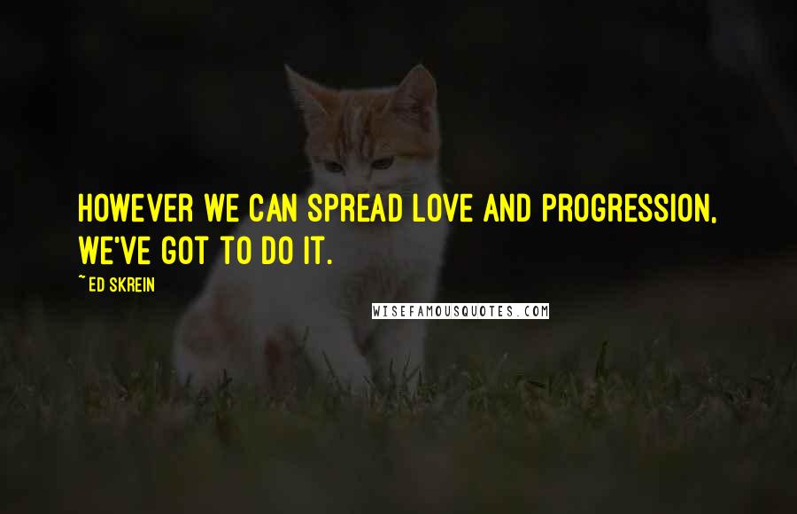 Ed Skrein Quotes: However we can spread love and progression, we've got to do it.