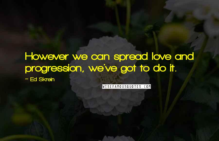 Ed Skrein Quotes: However we can spread love and progression, we've got to do it.