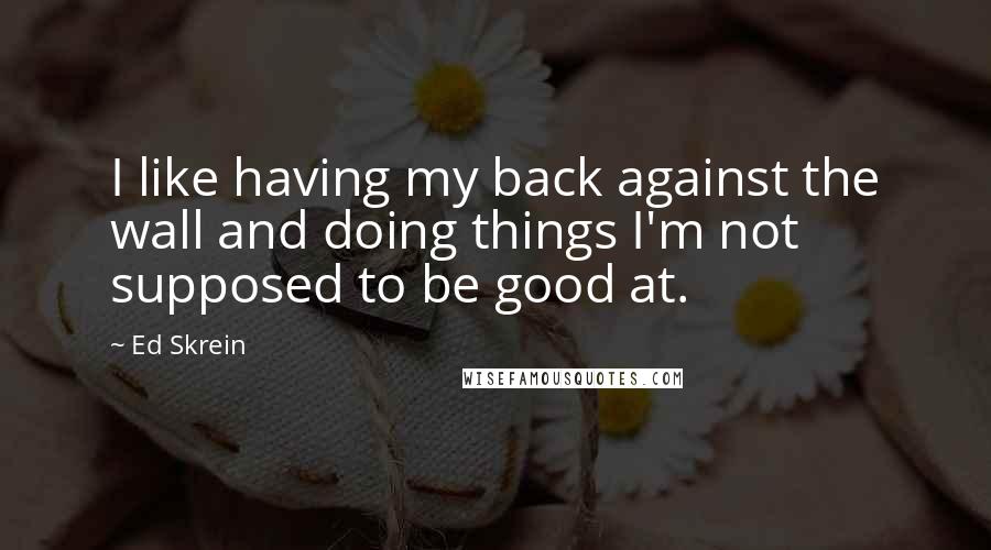 Ed Skrein Quotes: I like having my back against the wall and doing things I'm not supposed to be good at.