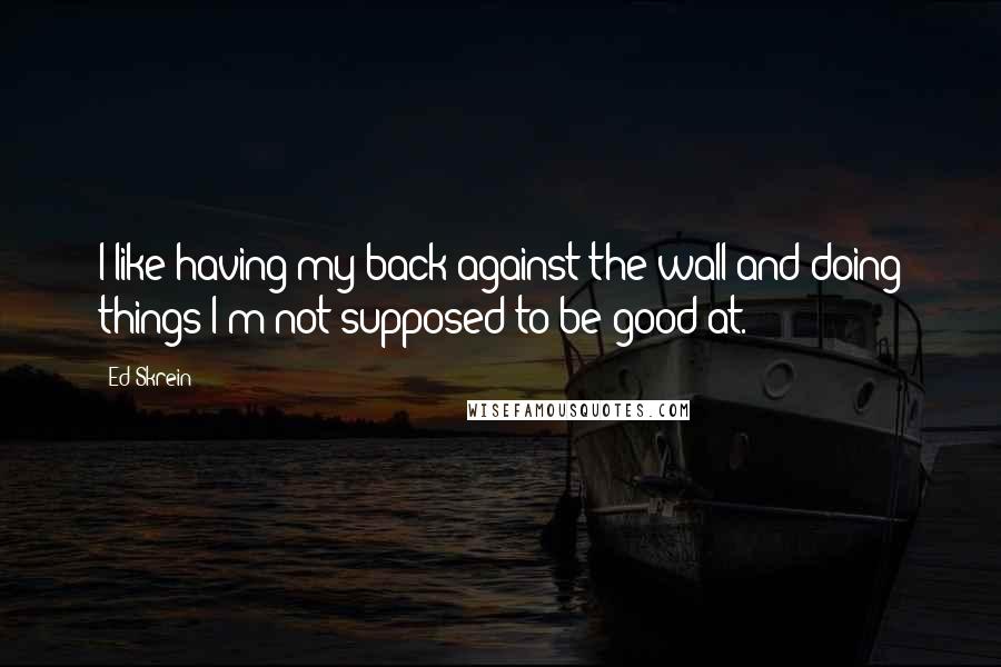 Ed Skrein Quotes: I like having my back against the wall and doing things I'm not supposed to be good at.