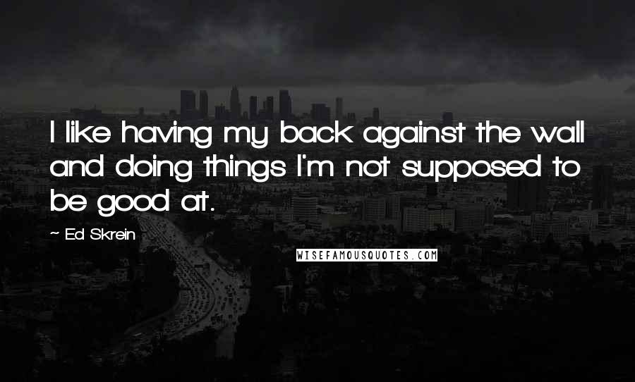 Ed Skrein Quotes: I like having my back against the wall and doing things I'm not supposed to be good at.