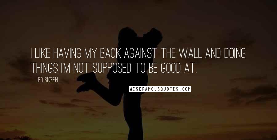 Ed Skrein Quotes: I like having my back against the wall and doing things I'm not supposed to be good at.