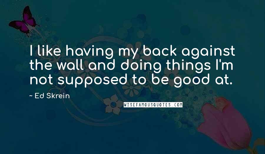 Ed Skrein Quotes: I like having my back against the wall and doing things I'm not supposed to be good at.