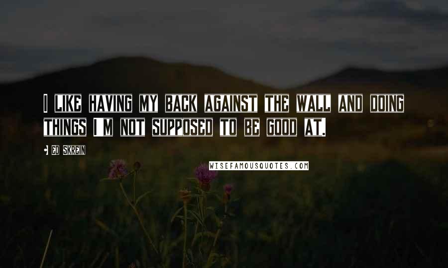 Ed Skrein Quotes: I like having my back against the wall and doing things I'm not supposed to be good at.
