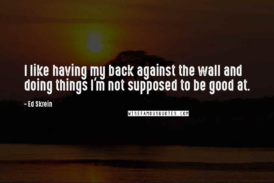 Ed Skrein Quotes: I like having my back against the wall and doing things I'm not supposed to be good at.