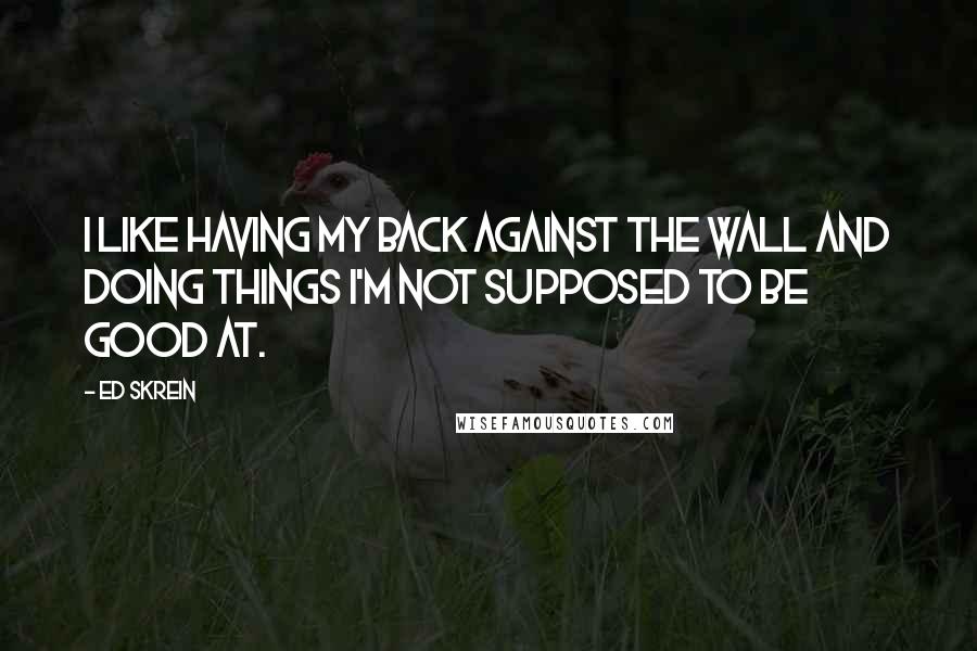 Ed Skrein Quotes: I like having my back against the wall and doing things I'm not supposed to be good at.