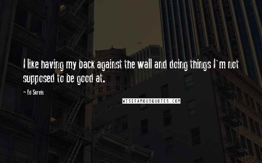 Ed Skrein Quotes: I like having my back against the wall and doing things I'm not supposed to be good at.