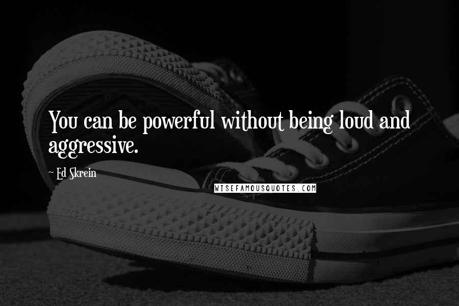 Ed Skrein Quotes: You can be powerful without being loud and aggressive.