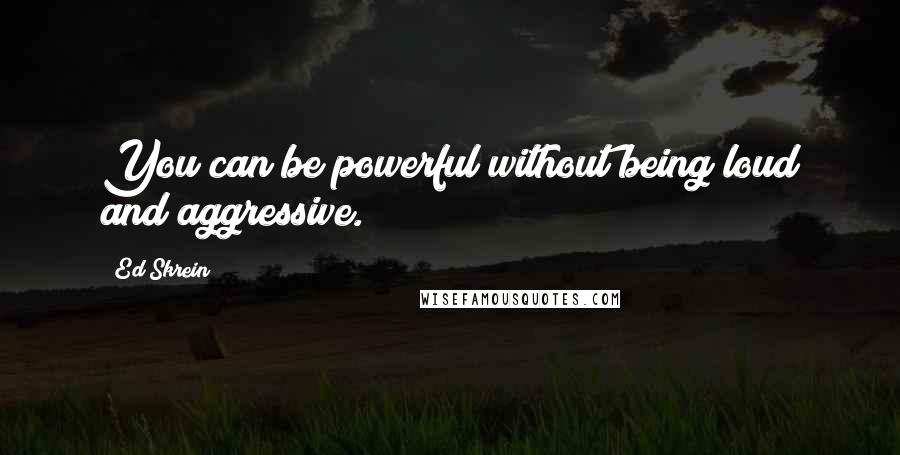 Ed Skrein Quotes: You can be powerful without being loud and aggressive.