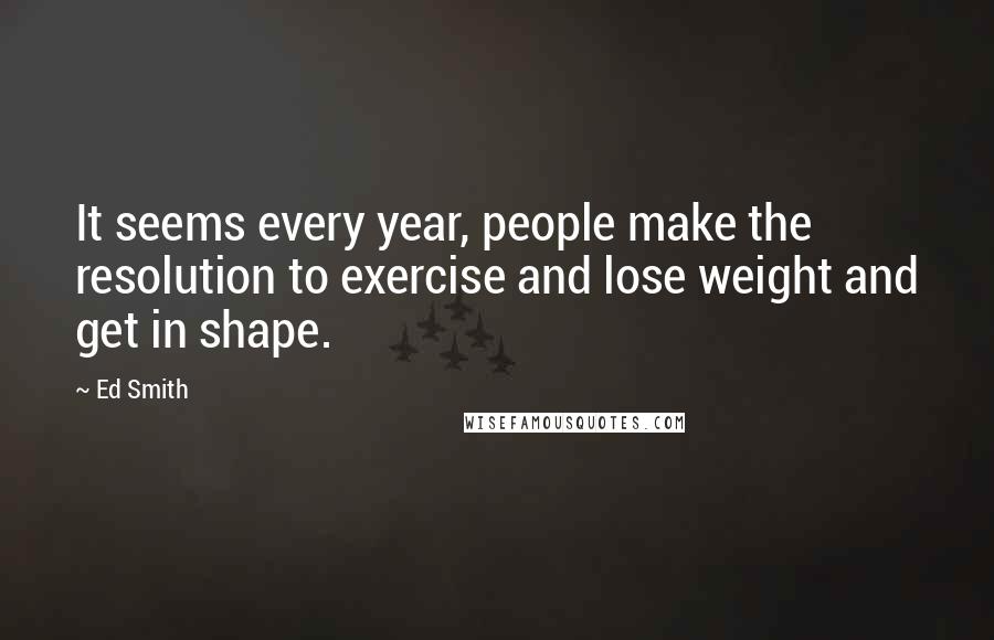 Ed Smith Quotes: It seems every year, people make the resolution to exercise and lose weight and get in shape.