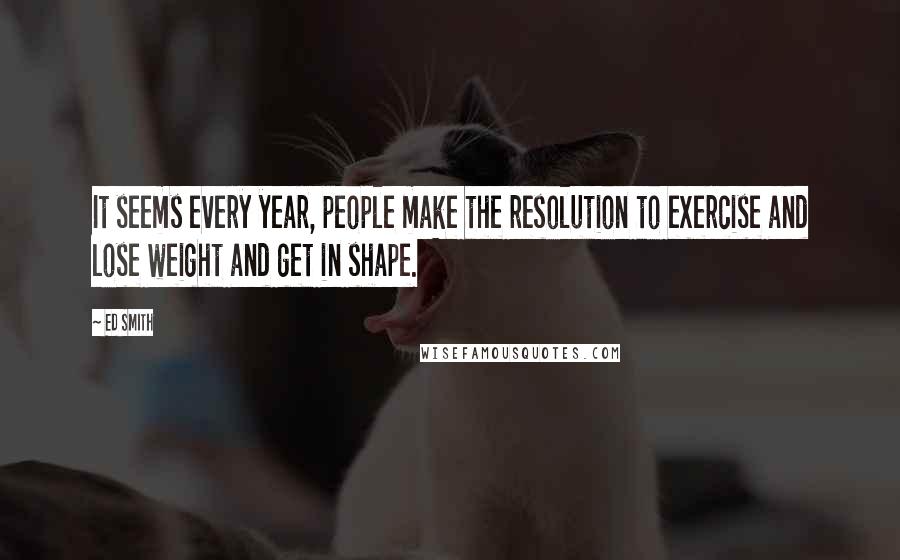 Ed Smith Quotes: It seems every year, people make the resolution to exercise and lose weight and get in shape.