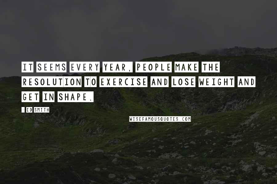 Ed Smith Quotes: It seems every year, people make the resolution to exercise and lose weight and get in shape.