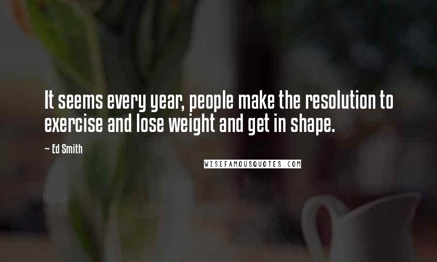 Ed Smith Quotes: It seems every year, people make the resolution to exercise and lose weight and get in shape.