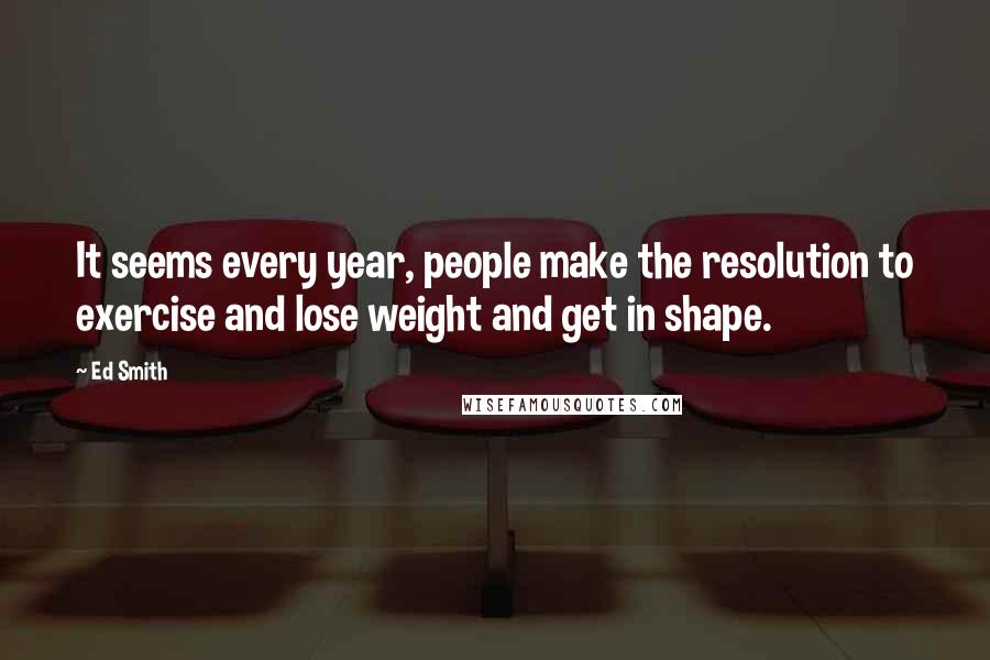 Ed Smith Quotes: It seems every year, people make the resolution to exercise and lose weight and get in shape.