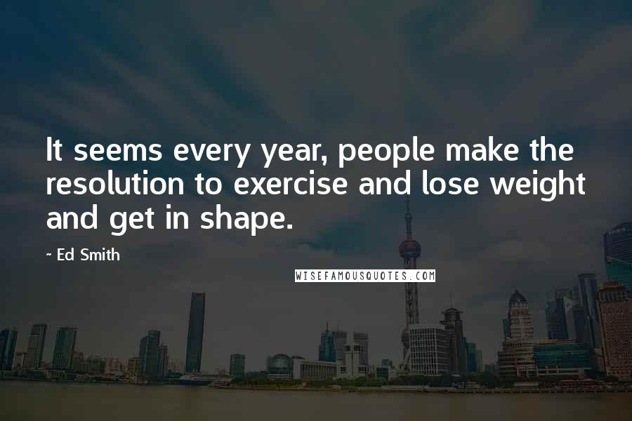 Ed Smith Quotes: It seems every year, people make the resolution to exercise and lose weight and get in shape.