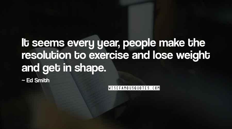 Ed Smith Quotes: It seems every year, people make the resolution to exercise and lose weight and get in shape.