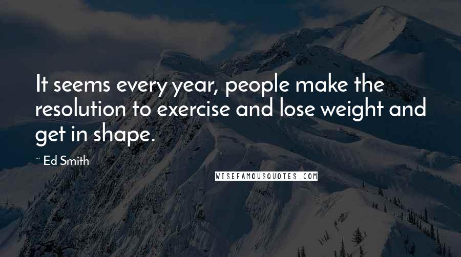 Ed Smith Quotes: It seems every year, people make the resolution to exercise and lose weight and get in shape.