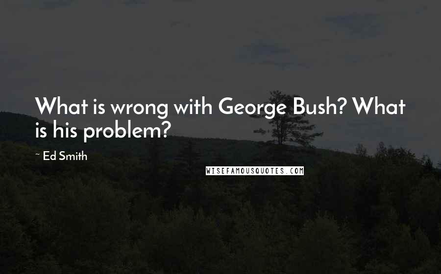 Ed Smith Quotes: What is wrong with George Bush? What is his problem?