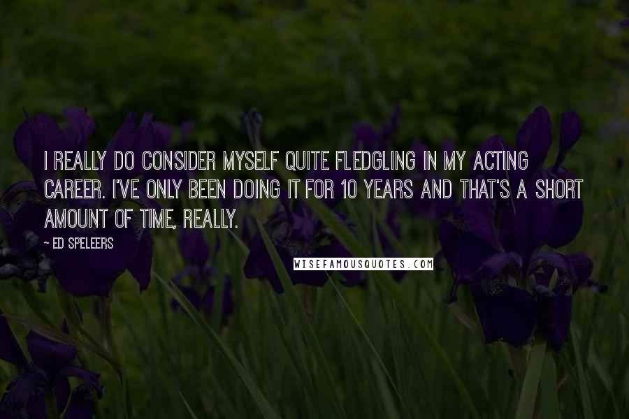 Ed Speleers Quotes: I really do consider myself quite fledgling in my acting career. I've only been doing it for 10 years and that's a short amount of time, really.