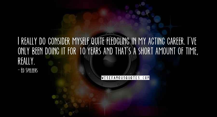 Ed Speleers Quotes: I really do consider myself quite fledgling in my acting career. I've only been doing it for 10 years and that's a short amount of time, really.