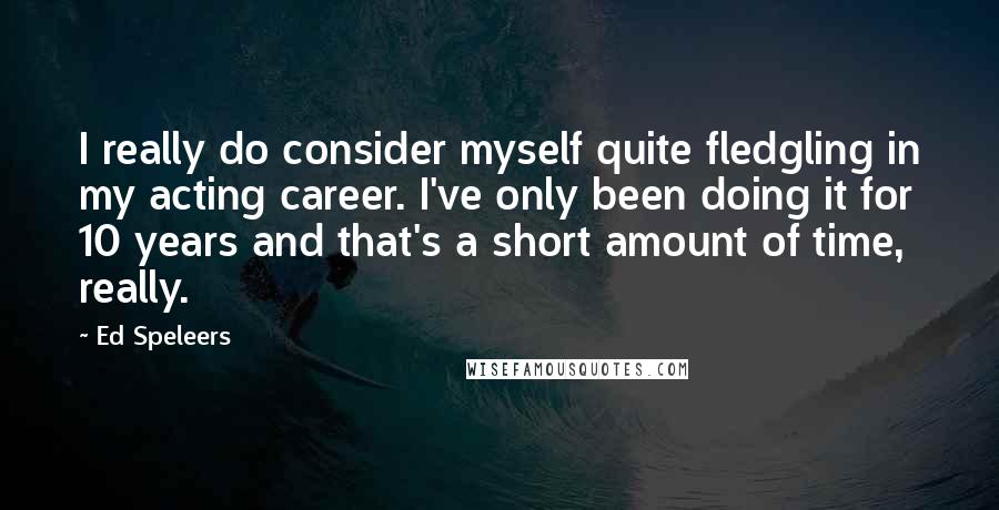 Ed Speleers Quotes: I really do consider myself quite fledgling in my acting career. I've only been doing it for 10 years and that's a short amount of time, really.