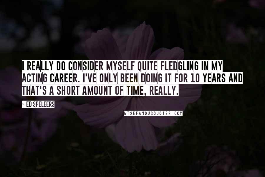 Ed Speleers Quotes: I really do consider myself quite fledgling in my acting career. I've only been doing it for 10 years and that's a short amount of time, really.