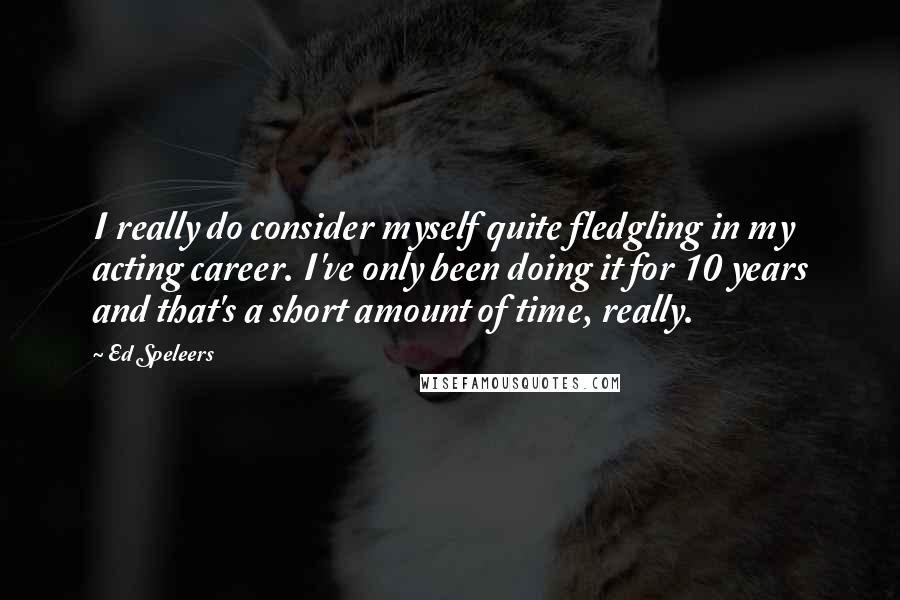 Ed Speleers Quotes: I really do consider myself quite fledgling in my acting career. I've only been doing it for 10 years and that's a short amount of time, really.