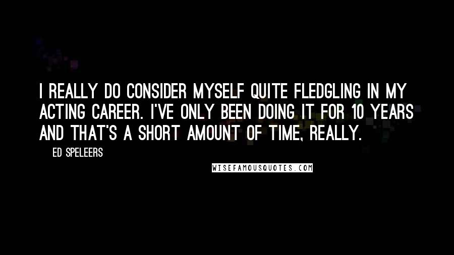 Ed Speleers Quotes: I really do consider myself quite fledgling in my acting career. I've only been doing it for 10 years and that's a short amount of time, really.