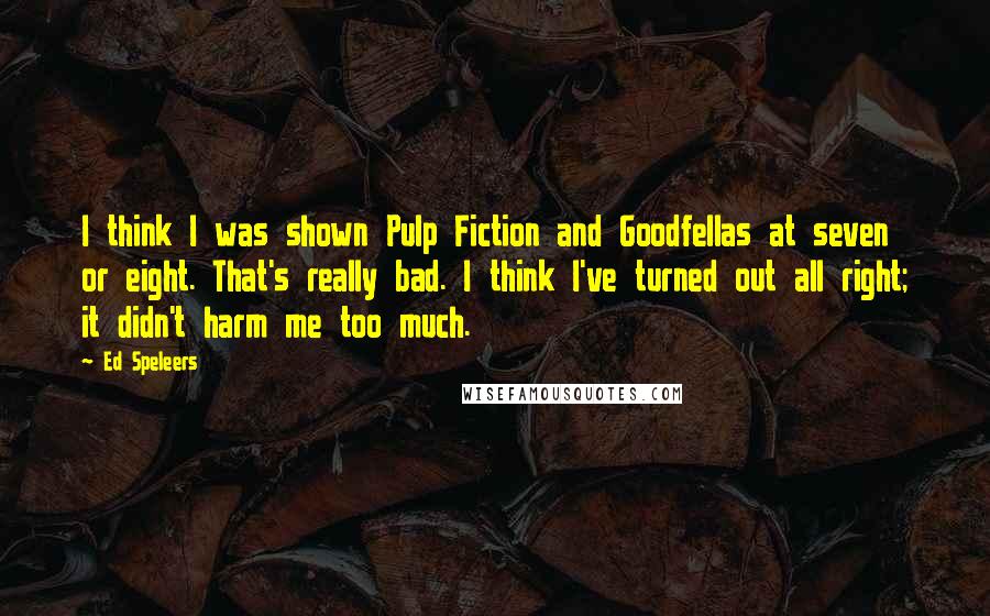 Ed Speleers Quotes: I think I was shown Pulp Fiction and Goodfellas at seven or eight. That's really bad. I think I've turned out all right; it didn't harm me too much.