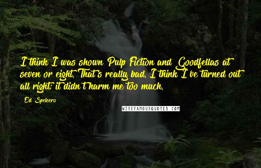 Ed Speleers Quotes: I think I was shown Pulp Fiction and Goodfellas at seven or eight. That's really bad. I think I've turned out all right; it didn't harm me too much.