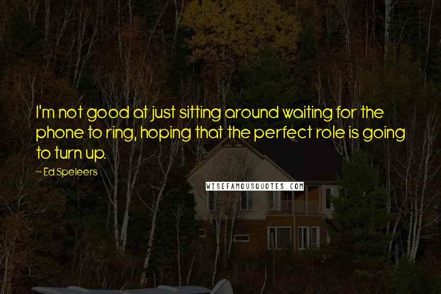 Ed Speleers Quotes: I'm not good at just sitting around waiting for the phone to ring, hoping that the perfect role is going to turn up.