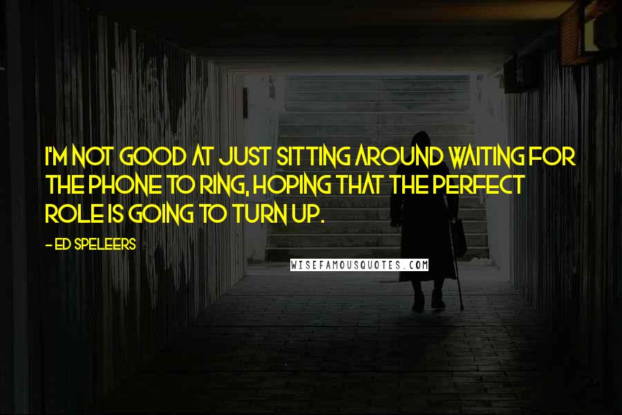 Ed Speleers Quotes: I'm not good at just sitting around waiting for the phone to ring, hoping that the perfect role is going to turn up.