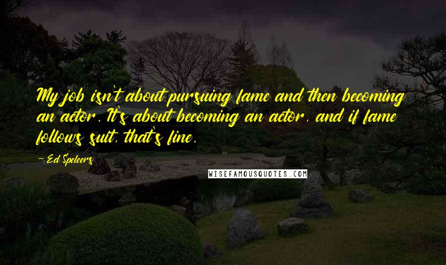 Ed Speleers Quotes: My job isn't about pursuing fame and then becoming an actor. It's about becoming an actor, and if fame follows suit, that's fine.